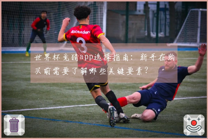 世界杯竞猜app选择指南：新手在购买前需要了解哪些关键要素？