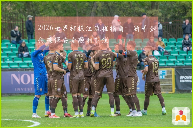 2026世界杯投注流程指南：新手如何确保安全顺利下注