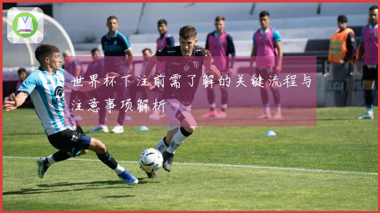 世界杯下注前需了解的关键流程与注意事项解析