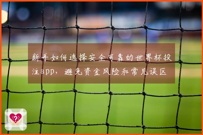 新手如何选择安全可靠的世界杯投注app，避免资金风险和常见误区