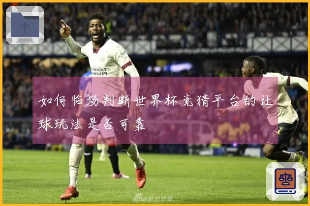 如何临场判断世界杯竞猜平台的让球玩法是否可靠