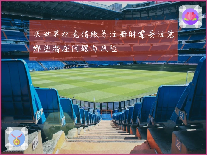 买世界杯竞猜账号注册时需要注意哪些潜在问题与风险