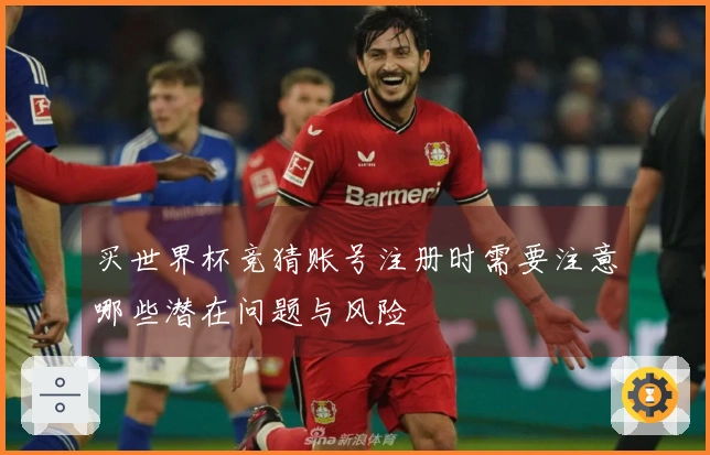 买世界杯竞猜账号注册时需要注意哪些潜在问题与风险