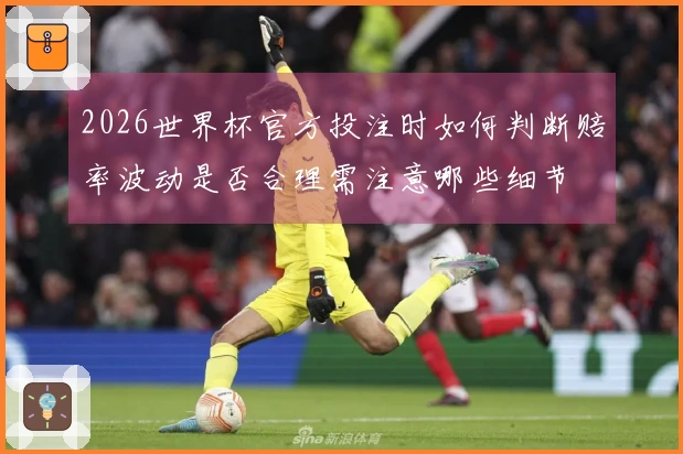 2026世界杯官方投注时如何判断赔率波动是否合理需注意哪些细节