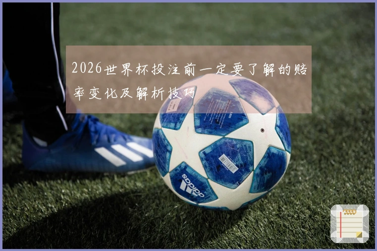 2026世界杯投注前一定要了解的赔率变化及解析技巧